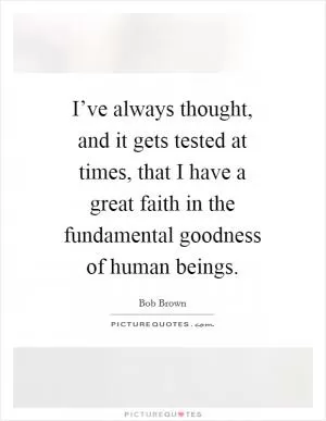 I’ve always thought, and it gets tested at times, that I have a great faith in the fundamental goodness of human beings Picture Quote #1