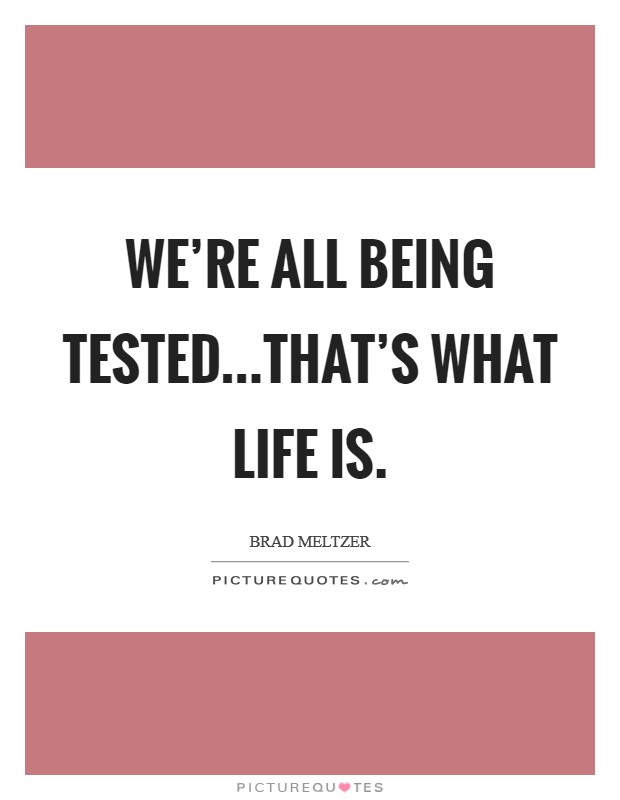We're all being tested...That's what life is. Picture Quote #1