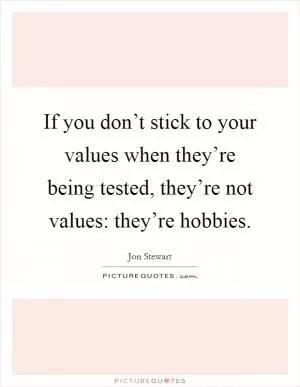 If you don’t stick to your values when they’re being tested, they’re not values: they’re hobbies Picture Quote #1