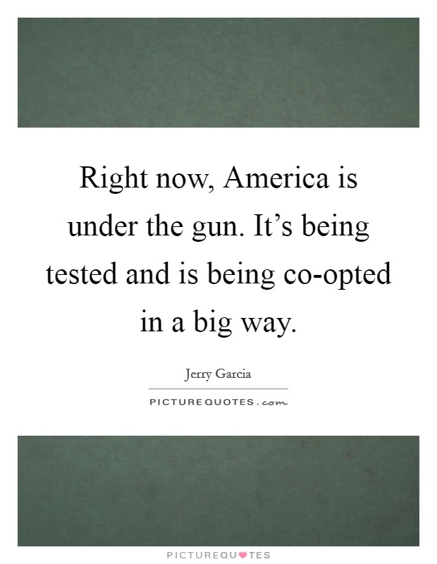 Right now, America is under the gun. It's being tested and is being co-opted in a big way. Picture Quote #1