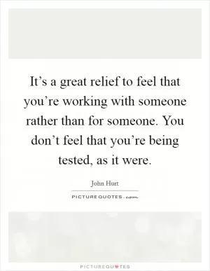 It’s a great relief to feel that you’re working with someone rather than for someone. You don’t feel that you’re being tested, as it were Picture Quote #1