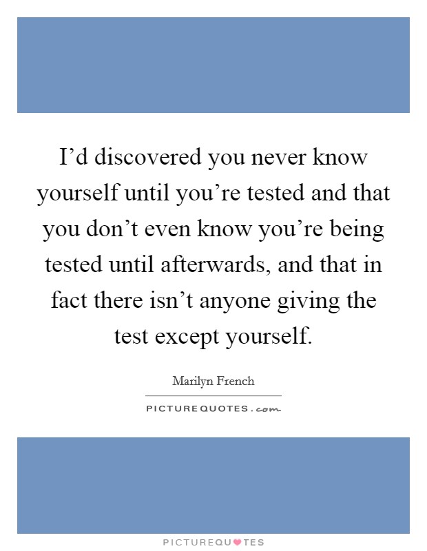 I'd discovered you never know yourself until you're tested and that you don't even know you're being tested until afterwards, and that in fact there isn't anyone giving the test except yourself. Picture Quote #1