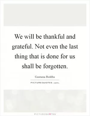 We will be thankful and grateful. Not even the last thing that is done for us shall be forgotten Picture Quote #1