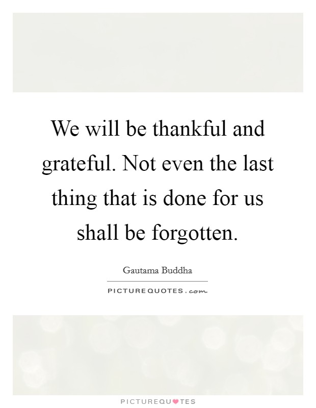 We will be thankful and grateful. Not even the last thing that is done for us shall be forgotten. Picture Quote #1
