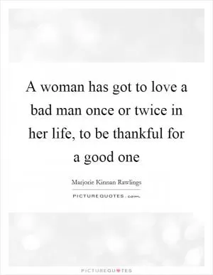 A woman has got to love a bad man once or twice in her life, to be thankful for a good one Picture Quote #1