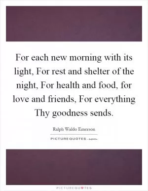 For each new morning with its light, For rest and shelter of the night, For health and food, for love and friends, For everything Thy goodness sends Picture Quote #1