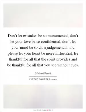 Don’t let mistakes be so monumental, don’t let your love be so confidential, don’t let your mind be so darn judgemental, and please let your heart be more influential. Be thankful for all that the spirit provides and be thankful for all that you see without eyes Picture Quote #1