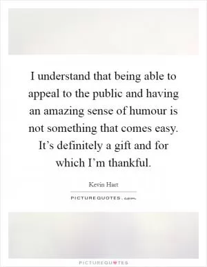 I understand that being able to appeal to the public and having an amazing sense of humour is not something that comes easy. It’s definitely a gift and for which I’m thankful Picture Quote #1