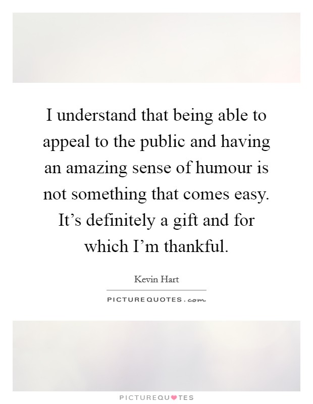 I understand that being able to appeal to the public and having an amazing sense of humour is not something that comes easy. It's definitely a gift and for which I'm thankful. Picture Quote #1