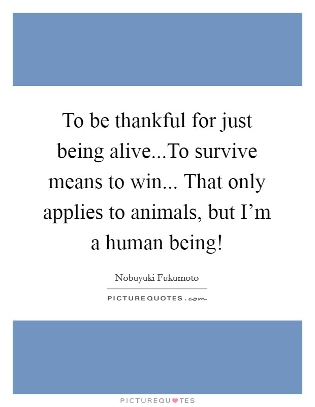 To be thankful for just being alive...To survive means to win... That only applies to animals, but I'm a human being! Picture Quote #1