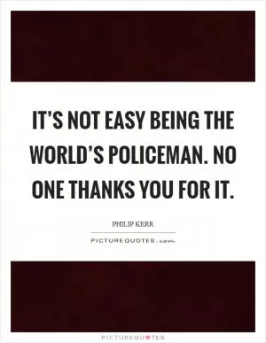 It’s not easy being the world’s policeman. No one thanks you for it Picture Quote #1