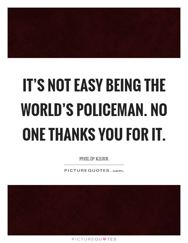 It's not easy being the world's policeman. No one thanks you for it. Picture Quote #1