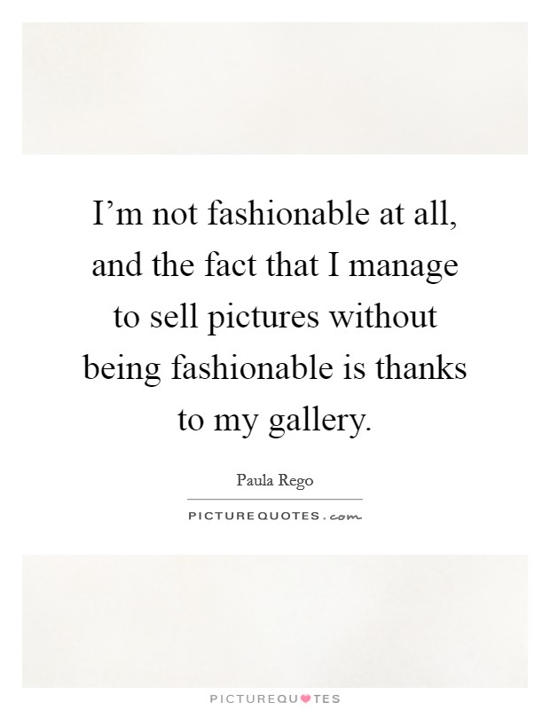 I'm not fashionable at all, and the fact that I manage to sell pictures without being fashionable is thanks to my gallery. Picture Quote #1