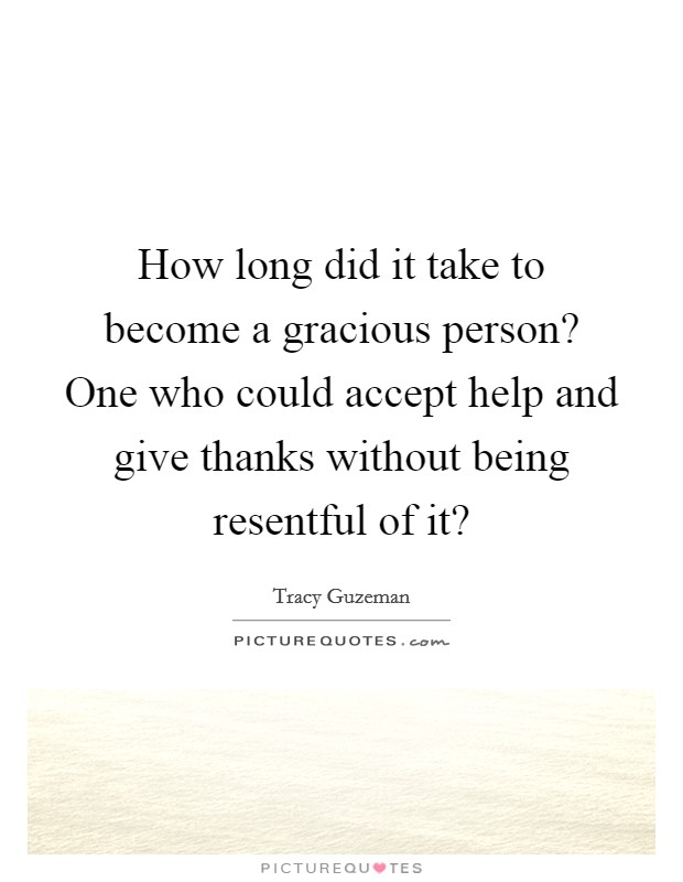 How long did it take to become a gracious person? One who could accept help and give thanks without being resentful of it? Picture Quote #1