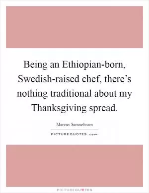 Being an Ethiopian-born, Swedish-raised chef, there’s nothing traditional about my Thanksgiving spread Picture Quote #1