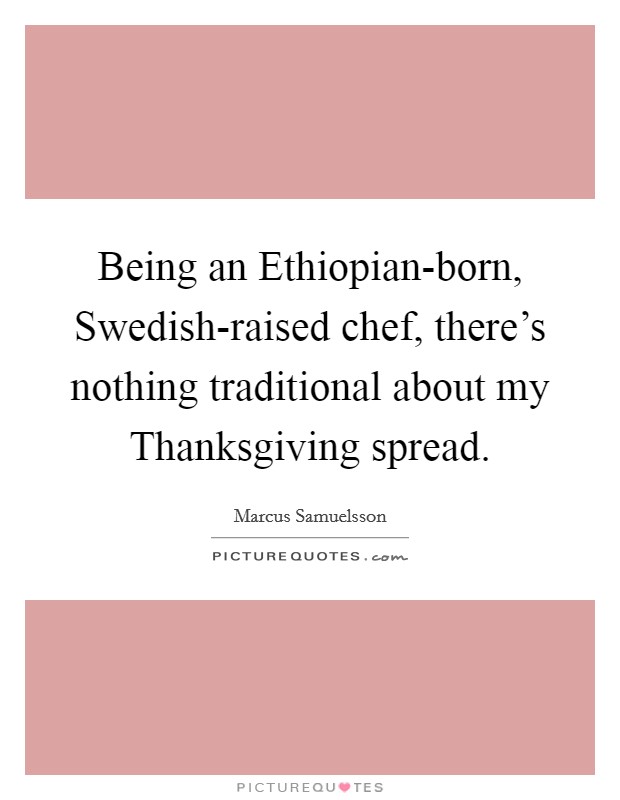 Being an Ethiopian-born, Swedish-raised chef, there's nothing traditional about my Thanksgiving spread. Picture Quote #1