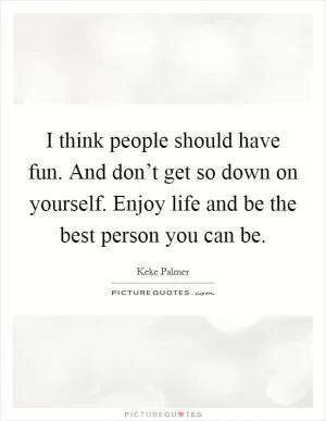 I think people should have fun. And don’t get so down on yourself. Enjoy life and be the best person you can be Picture Quote #1