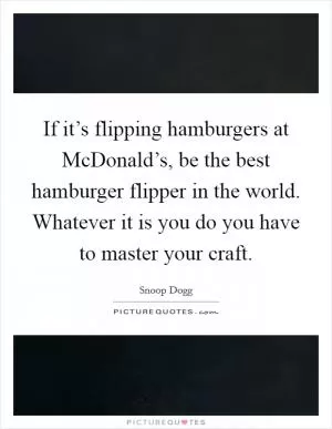 If it’s flipping hamburgers at McDonald’s, be the best hamburger flipper in the world. Whatever it is you do you have to master your craft Picture Quote #1