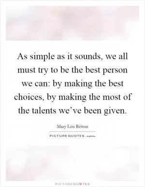 As simple as it sounds, we all must try to be the best person we can: by making the best choices, by making the most of the talents we’ve been given Picture Quote #1
