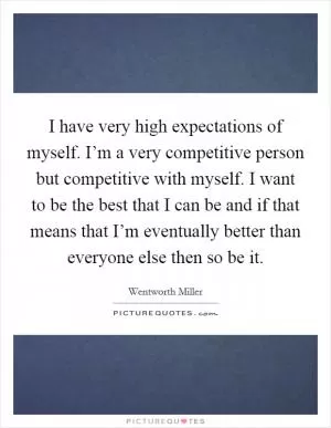 I have very high expectations of myself. I’m a very competitive person but competitive with myself. I want to be the best that I can be and if that means that I’m eventually better than everyone else then so be it Picture Quote #1