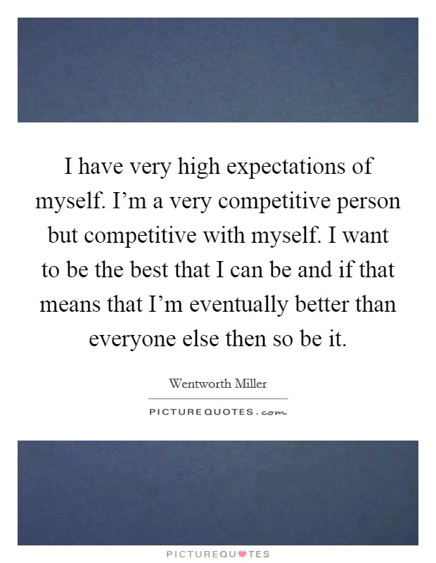 I have very high expectations of myself. I'm a very competitive person but competitive with myself. I want to be the best that I can be and if that means that I'm eventually better than everyone else then so be it. Picture Quote #1