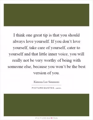 I think one great tip is that you should always love yourself. If you don’t love yourself, take care of yourself, cater to yourself and that little inner voice, you will really not be very worthy of being with someone else, because you won’t be the best version of you Picture Quote #1