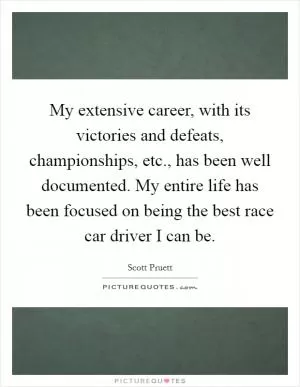 My extensive career, with its victories and defeats, championships, etc., has been well documented. My entire life has been focused on being the best race car driver I can be Picture Quote #1
