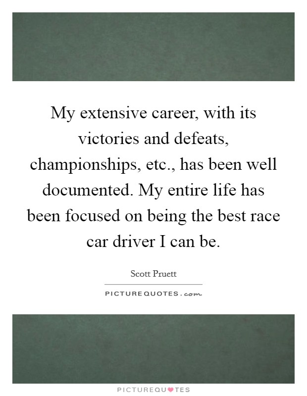 My extensive career, with its victories and defeats, championships, etc., has been well documented. My entire life has been focused on being the best race car driver I can be. Picture Quote #1