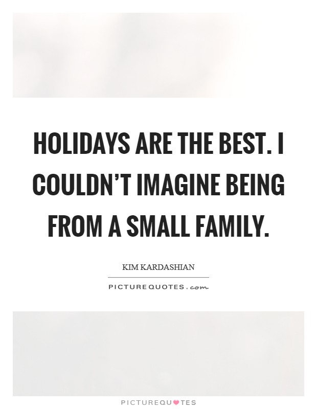 Holidays are the best. I couldn't imagine being from a small family. Picture Quote #1