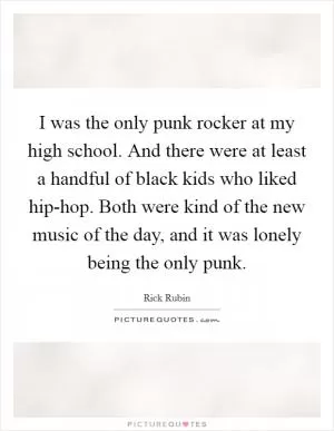 I was the only punk rocker at my high school. And there were at least a handful of black kids who liked hip-hop. Both were kind of the new music of the day, and it was lonely being the only punk Picture Quote #1