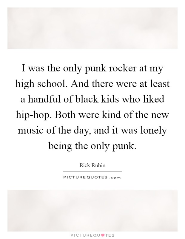 I was the only punk rocker at my high school. And there were at least a handful of black kids who liked hip-hop. Both were kind of the new music of the day, and it was lonely being the only punk. Picture Quote #1