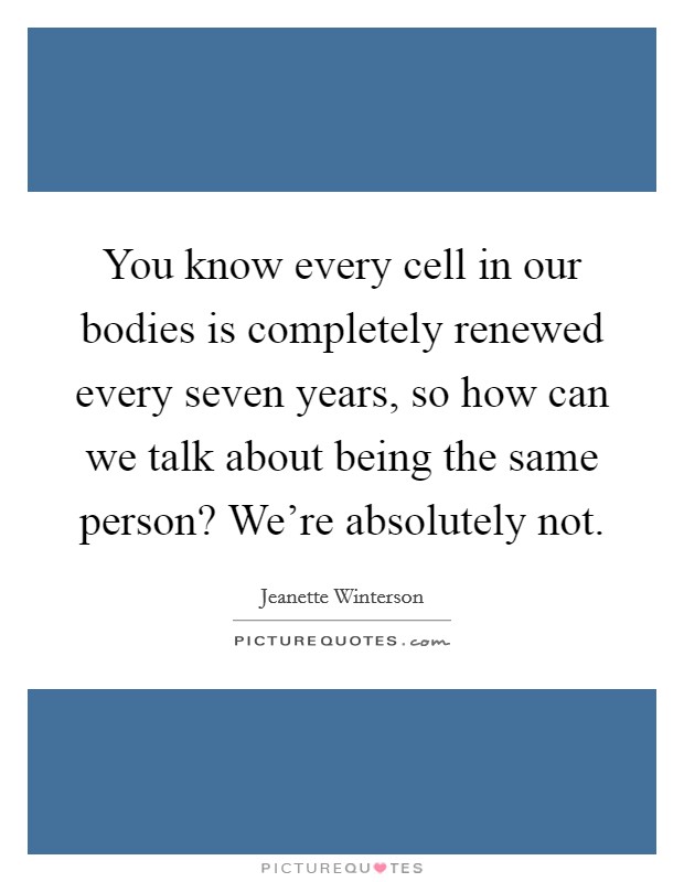 You know every cell in our bodies is completely renewed every seven years, so how can we talk about being the same person? We're absolutely not. Picture Quote #1