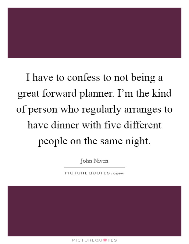 I have to confess to not being a great forward planner. I'm the kind of person who regularly arranges to have dinner with five different people on the same night. Picture Quote #1