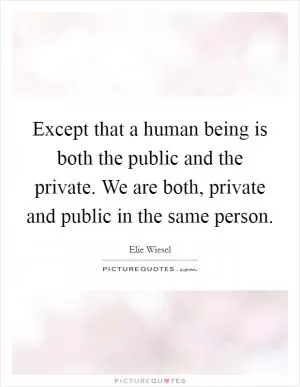 Except that a human being is both the public and the private. We are both, private and public in the same person Picture Quote #1