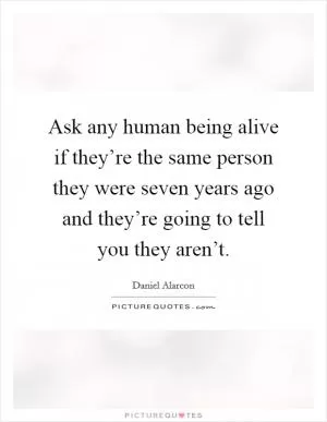 Ask any human being alive if they’re the same person they were seven years ago and they’re going to tell you they aren’t Picture Quote #1