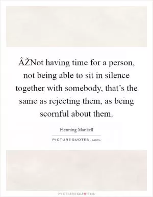 ÂŽNot having time for a person, not being able to sit in silence together with somebody, that’s the same as rejecting them, as being scornful about them Picture Quote #1