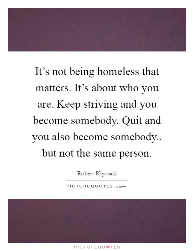 It's not being homeless that matters. It's about who you are. Keep striving and you become somebody. Quit and you also become somebody.. but not the same person. Picture Quote #1