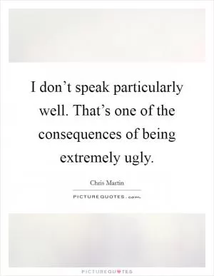 I don’t speak particularly well. That’s one of the consequences of being extremely ugly Picture Quote #1