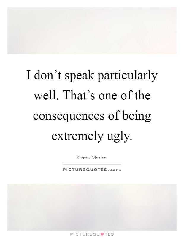 I don't speak particularly well. That's one of the consequences of being extremely ugly. Picture Quote #1