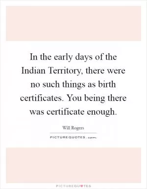 In the early days of the Indian Territory, there were no such things as birth certificates. You being there was certificate enough Picture Quote #1