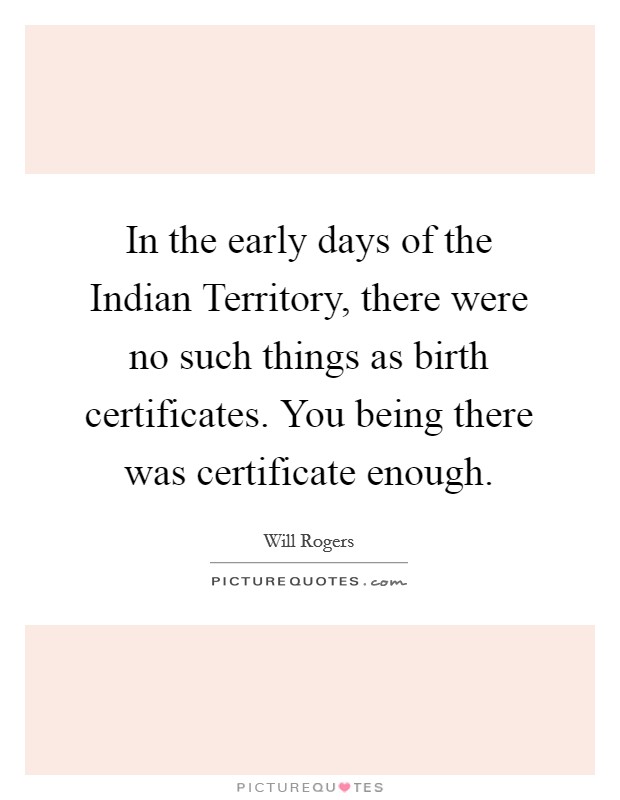 In the early days of the Indian Territory, there were no such things as birth certificates. You being there was certificate enough. Picture Quote #1