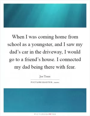 When I was coming home from school as a youngster, and I saw my dad’s car in the driveway, I would go to a friend’s house. I connected my dad being there with fear Picture Quote #1