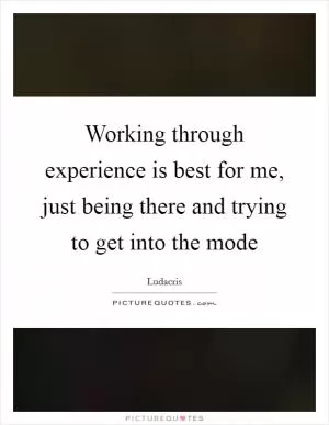 Working through experience is best for me, just being there and trying to get into the mode Picture Quote #1