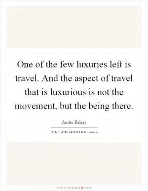 One of the few luxuries left is travel. And the aspect of travel that is luxurious is not the movement, but the being there Picture Quote #1