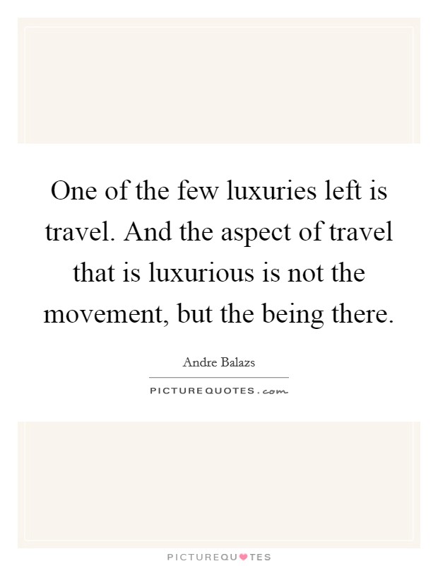 One of the few luxuries left is travel. And the aspect of travel that is luxurious is not the movement, but the being there. Picture Quote #1