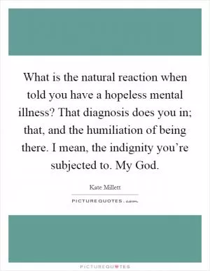 What is the natural reaction when told you have a hopeless mental illness? That diagnosis does you in; that, and the humiliation of being there. I mean, the indignity you’re subjected to. My God Picture Quote #1