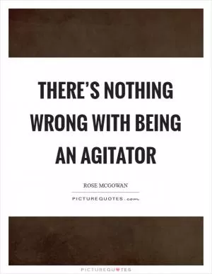 There’s nothing wrong with being an agitator Picture Quote #1