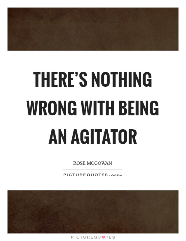 There's nothing wrong with being an agitator Picture Quote #1