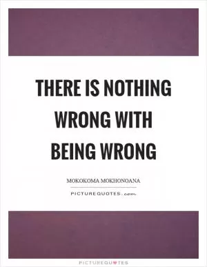 There is nothing wrong with being wrong Picture Quote #1