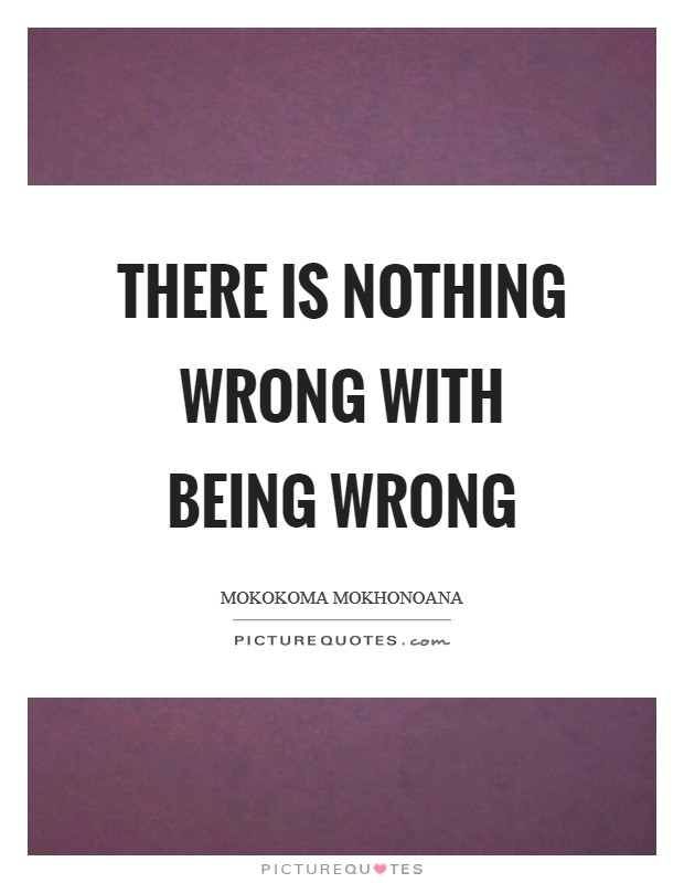 There is nothing wrong with being wrong Picture Quote #1